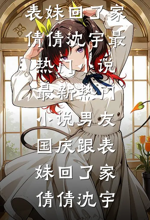男友国庆跟表妹回了家倩倩沈宇最热门小说_最新热门小说男友国庆跟表妹回了家倩倩沈宇