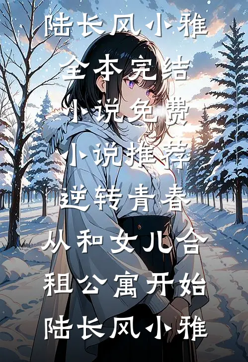 逆转青春：从和女儿合租公寓开始陆长风小雅全本完结小说_免费小说推荐逆转青春：从和女儿合租公寓开始陆长风小雅