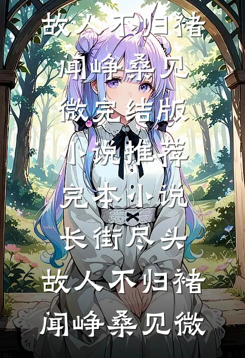 长街尽头，故人不归褚闻峥桑见微完结版小说推荐_完本小说长街尽头，故人不归褚闻峥桑见微