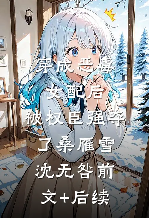 穿成恶毒女配后，被权臣强夺了桑雁雪沈无咎前文+后续