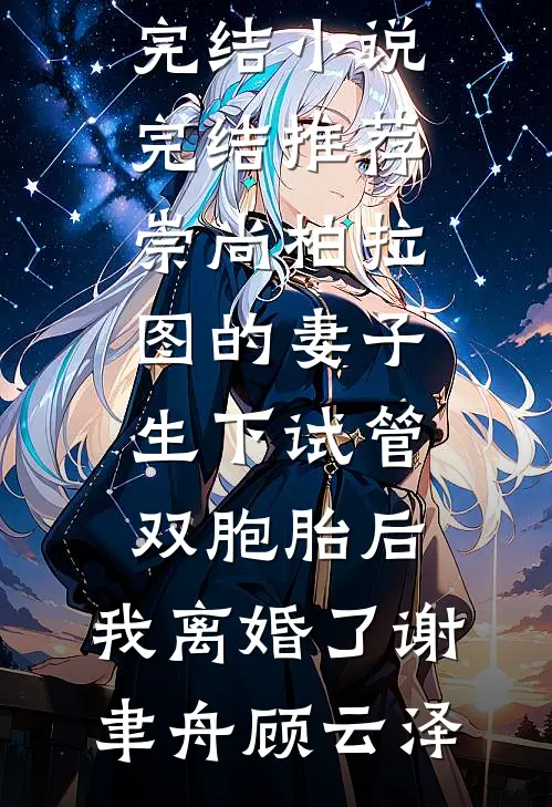 崇尚柏拉图的妻子生下试管双胞胎后，我离婚了谢聿舟顾云泽免费小说完结_小说完结推荐崇尚柏拉图的妻子生下试管双胞胎后，我离婚了谢聿舟顾云泽
