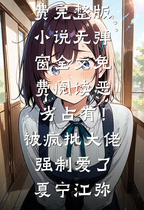恶劣占有！被疯批大佬强制爱了夏宁江弥免费完整版小说_无弹窗全文免费阅读恶劣占有！被疯批大佬强制爱了(夏宁江弥)