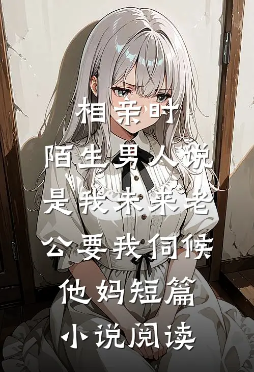 相亲时，陌生男人说是我未来老公要我伺候他妈短篇小说阅读