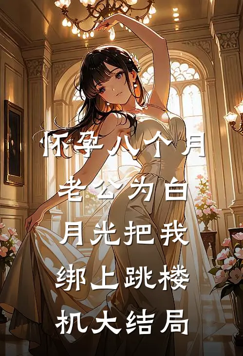 怀孕八个月，老公为白月光把我绑上跳楼机大结局