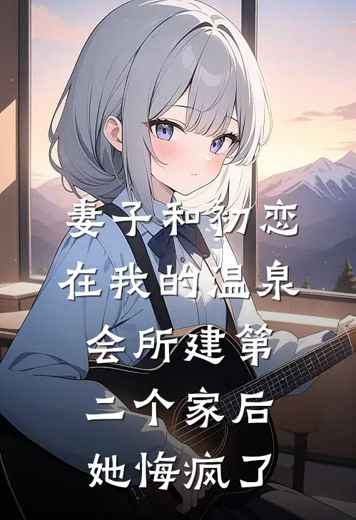 妻子和初恋在我的温泉会所建第二个家后，她悔疯了