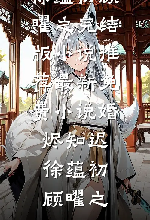 婚烬知迟(徐蕴初顾曜之)完结版小说推荐_最新免费小说婚烬知迟(徐蕴初顾曜之)