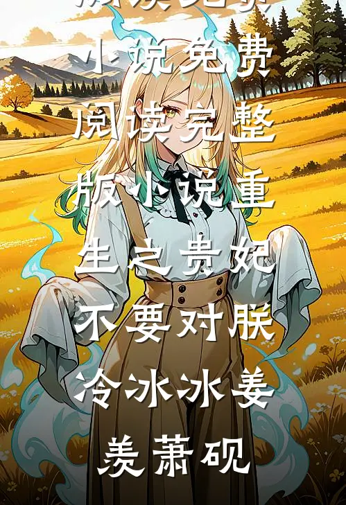 重生之贵妃不要对朕冷冰冰姜羡萧砚阅读免费小说_免费阅读完整版小说重生之贵妃不要对朕冷冰冰姜羡萧砚