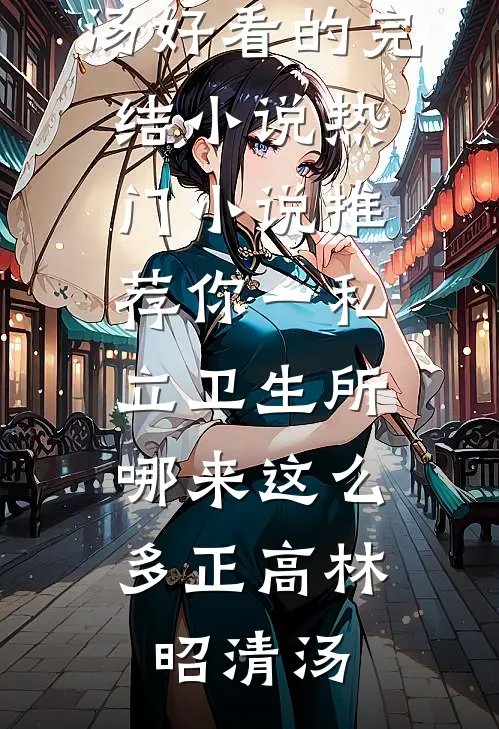 你一私立卫生所，哪来这么多正高(林昭清汤)好看的完结小说_热门小说推荐你一私立卫生所，哪来这么多正高林昭清汤