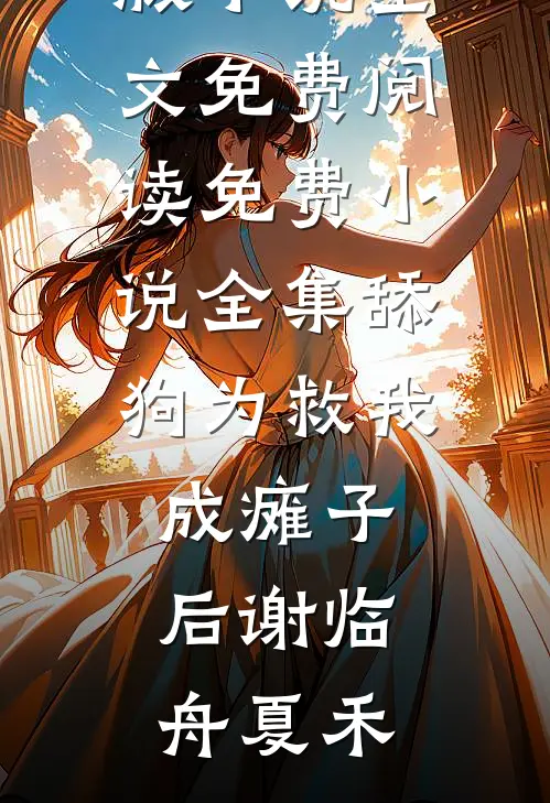 舔狗为救我成瘫子后(谢临舟夏禾)完结版小说全文免费阅读_免费小说全集舔狗为救我成瘫子后谢临舟夏禾