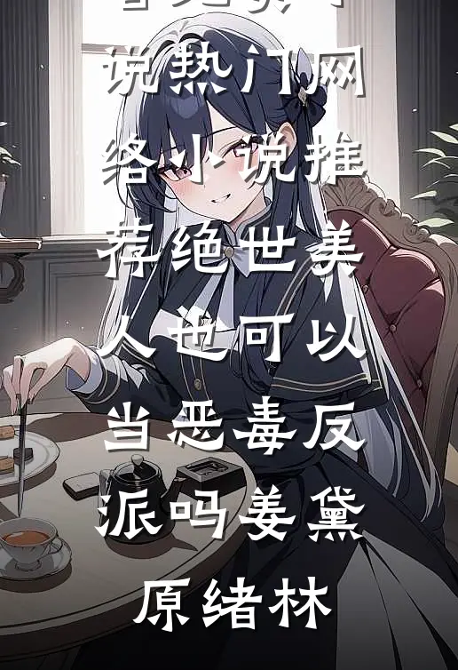 绝世美人也可以当恶毒反派吗(姜黛原绪林)在哪看免费小说_热门网络小说推荐绝世美人也可以当恶毒反派吗姜黛原绪林