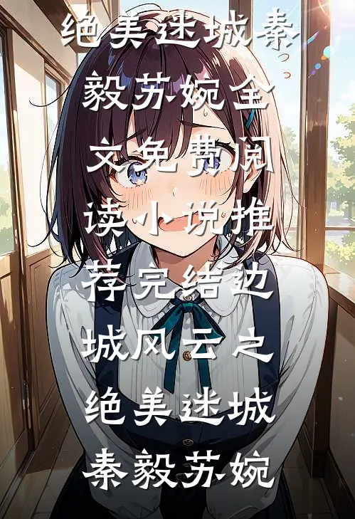 边城风云之绝美迷城秦毅苏婉全文免费阅读_小说推荐完结边城风云之绝美迷城(秦毅苏婉)