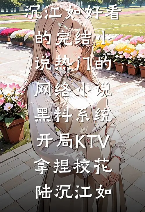黑料系统：开局KTV拿捏校花陆沉江如好看的完结小说_热门的网络小说黑料系统：开局KTV拿捏校花陆沉江如