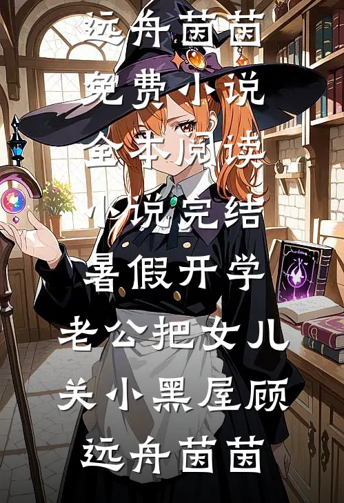 暑假开学，老公把女儿关小黑屋(顾远舟茵茵)免费小说全本阅读_小说完结暑假开学，老公把女儿关小黑屋顾远舟茵茵