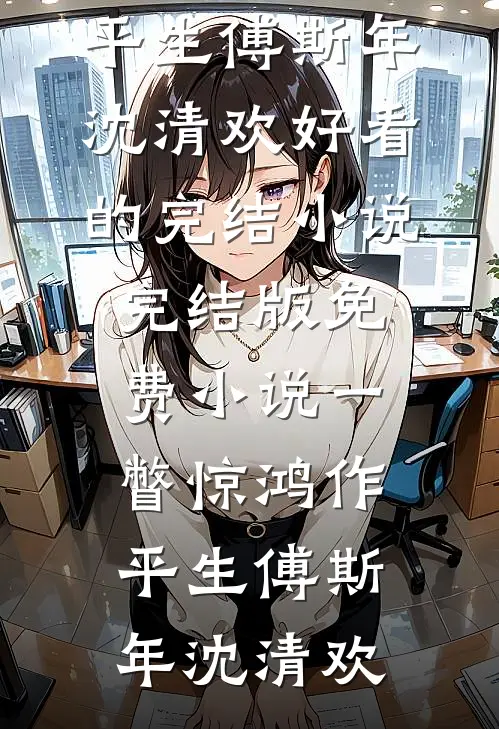 一瞥惊鸿作平生傅斯年沈清欢好看的完结小说_完结版免费小说一瞥惊鸿作平生(傅斯年沈清欢)