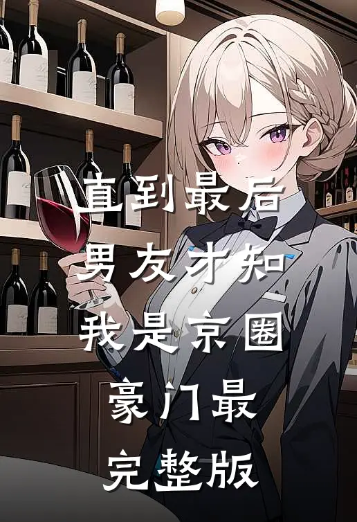 直到最后，男友才知我是京圈豪门最完整版