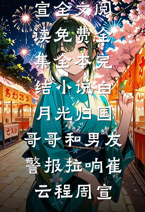 白月光归国，哥哥和男友警报拉响(崔云程周宣)全文阅读免费全集_全本完结小说白月光归国，哥哥和男友警报拉响崔云程周宣