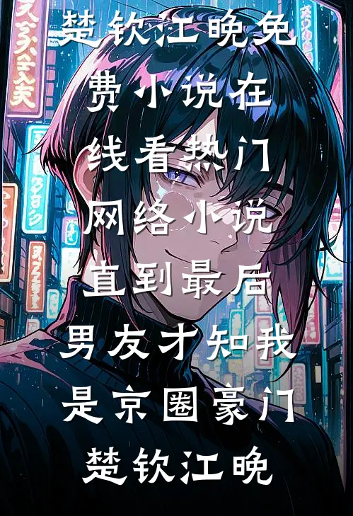 直到最后，男友才知我是京圈豪门楚钦江晚免费小说在线看_热门网络小说直到最后，男友才知我是京圈豪门楚钦江晚