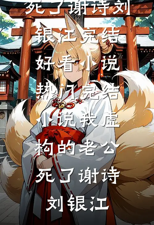 我虚构的老公，死了(谢诗刘银江)完结好看小说_热门完结小说我虚构的老公，死了谢诗刘银江