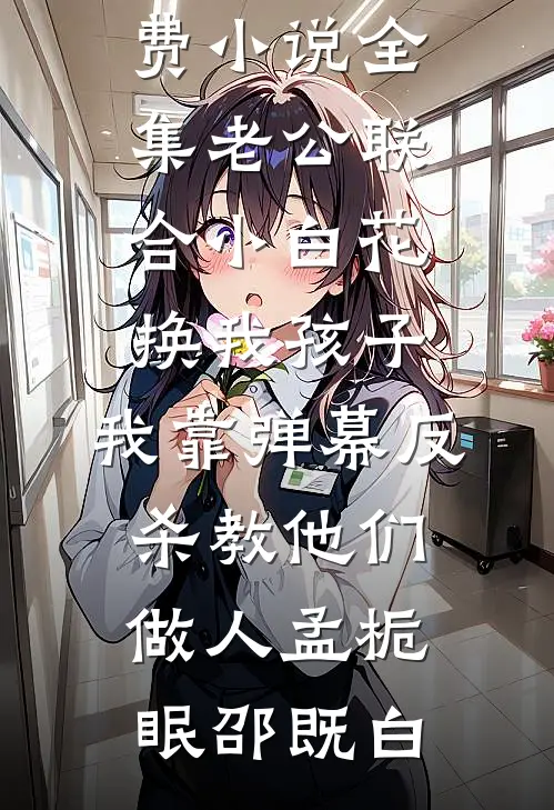 老公联合小白花换我孩子，我靠弹幕反杀教他们做人(孟栀眠邵既白)新热门小说_免费小说全集老公联合小白花换我孩子，我靠弹幕反杀教他们做人孟栀眠邵既白