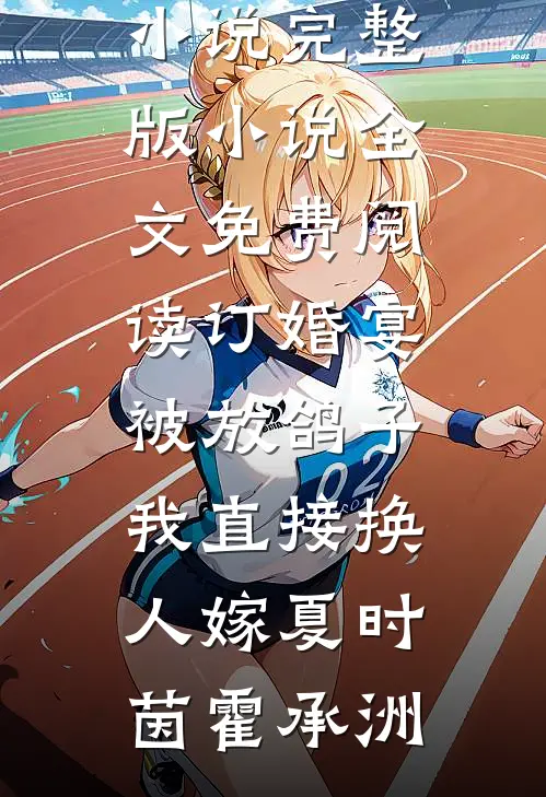 订婚宴被放鸽子，我直接换人嫁夏时茵霍承洲最新小说_完整版小说全文免费阅读订婚宴被放鸽子，我直接换人嫁夏时茵霍承洲