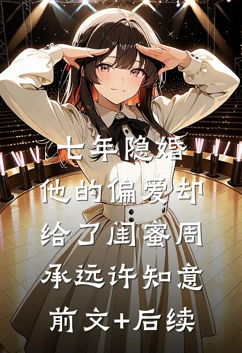 七年隐婚，他的偏爱却给了闺蜜周承远许知意前文+后续