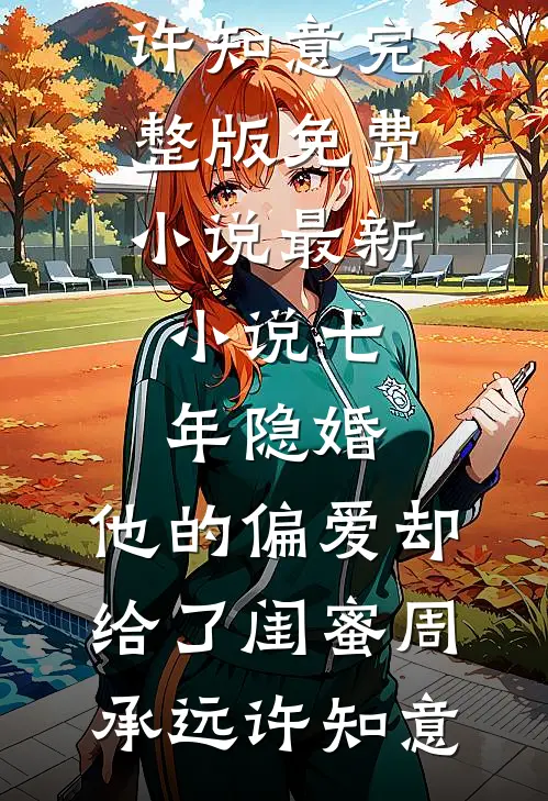 七年隐婚，他的偏爱却给了闺蜜周承远许知意完整版免费小说_最新小说七年隐婚，他的偏爱却给了闺蜜(周承远许知意)