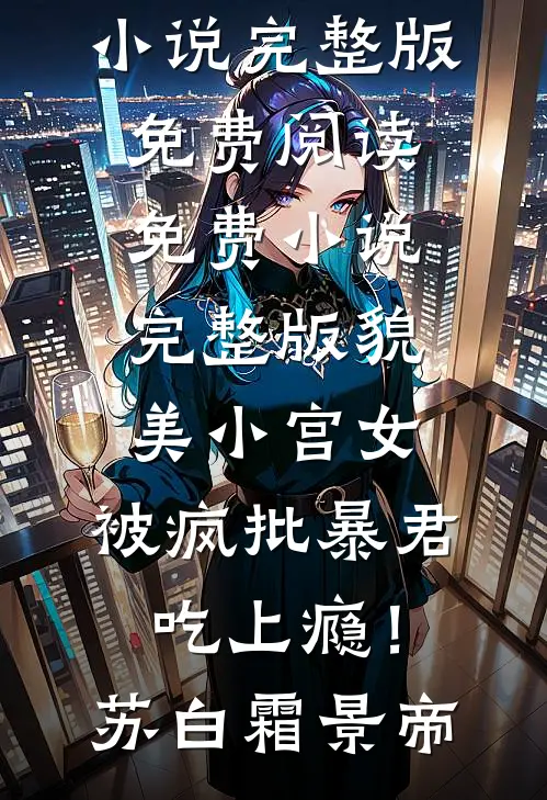 貌美小宫女，被疯批暴君吃上瘾！苏白霜景帝小说完整版免费阅读_免费小说完整版貌美小宫女，被疯批暴君吃上瘾！苏白霜景帝