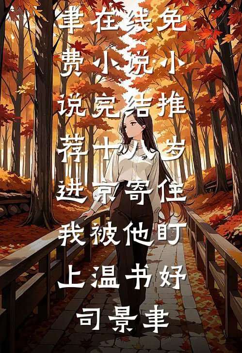 十八岁进京寄住，我被他盯上温书妤司景聿在线免费小说_小说完结推荐十八岁进京寄住，我被他盯上温书妤司景聿
