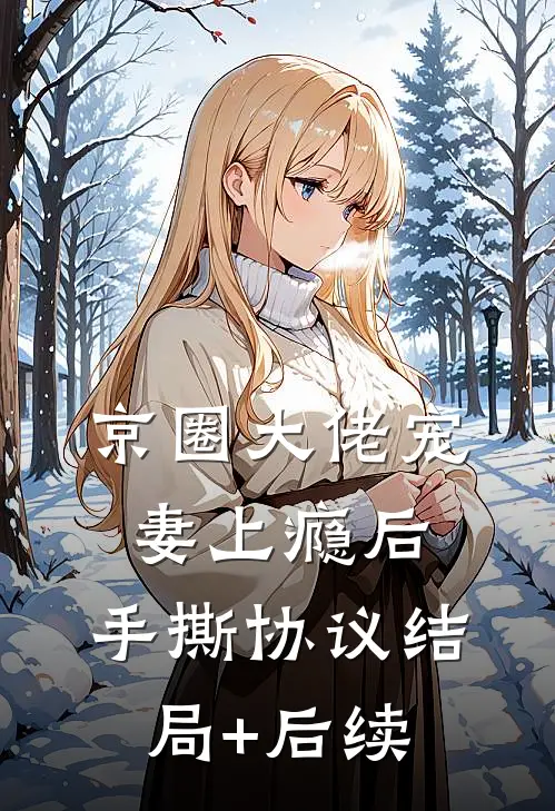 京圈大佬宠妻上瘾后，手撕协议结局+后续