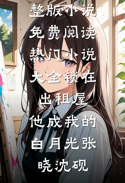 锁在出租屋，他成我的白月光(张晓沈砚)完整版小说免费阅读_热门小说大全锁在出租屋，他成我的白月光(张晓沈砚)