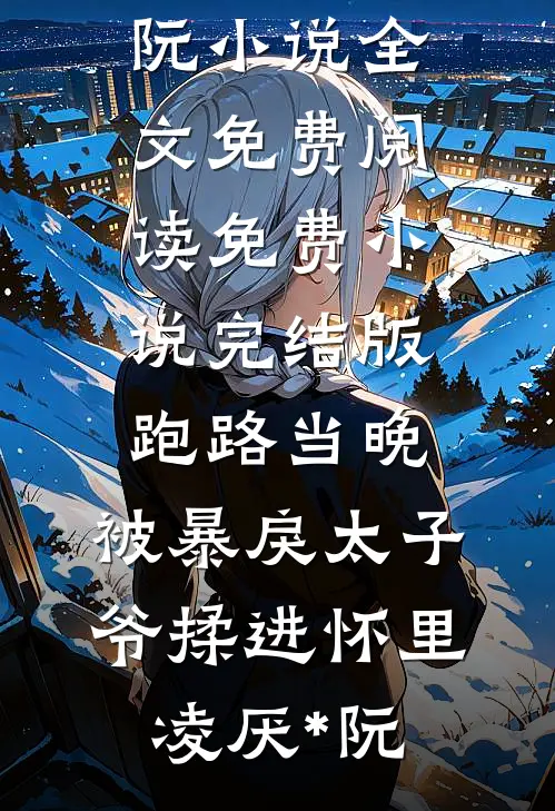 跑路当晚，被暴戾太子爷揉进怀里凌厌*阮小说全文免费阅读_免费小说完结版跑路当晚，被暴戾太子爷揉进怀里(凌厌*阮)