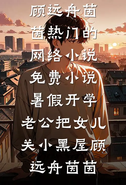 暑假开学，老公把女儿关小黑屋(顾远舟茵茵)热门的网络小说_免费小说暑假开学，老公把女儿关小黑屋(顾远舟茵茵)