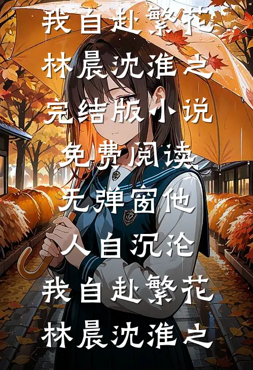 他人自沉沦，我自赴繁花(林晨沈淮之)完结版小说_免费阅读无弹窗他人自沉沦，我自赴繁花(林晨沈淮之)