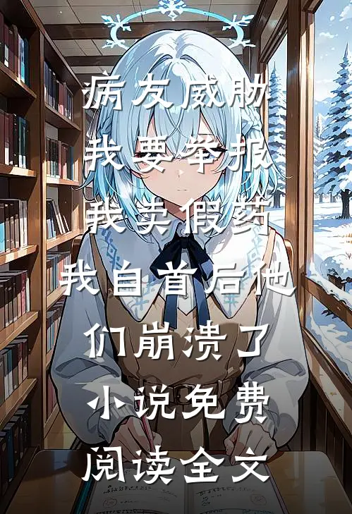 病友威胁我要举报我卖假药，我自首后他们崩溃了小说免费阅读全文