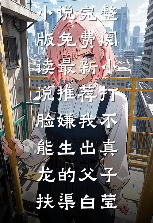 打脸嫌我不能生出真龙的父子扶渠白莹小说完整版免费阅读_最新小说推荐打脸嫌我不能生出真龙的父子扶渠白莹