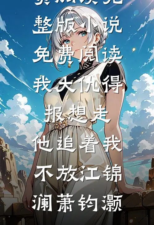 我大仇得报想走，他追着我不放江锦澜萧钧灏完整版小说全文免费阅读_完整版小说免费阅读我大仇得报想走，他追着我不放(江锦澜萧钧灏)