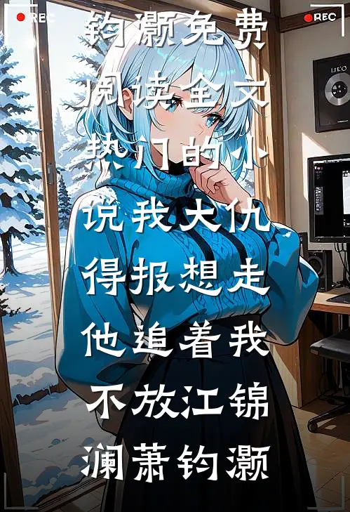我大仇得报想走，他追着我不放(江锦澜萧钧灏)免费阅读全文_热门的小说我大仇得报想走，他追着我不放江锦澜萧钧灏