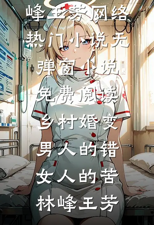 乡村婚变，男人的错，女人的苦林峰王芳网络热门小说_无弹窗小说免费阅读乡村婚变，男人的错，女人的苦(林峰王芳)