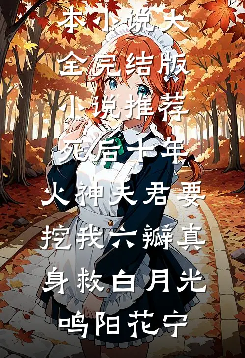 死后十年，火神夫君要挖我六瓣真身救白月光鸣阳花宁完本小说大全_完结版小说推荐死后十年，火神夫君要挖我六瓣真身救白月光鸣阳花宁