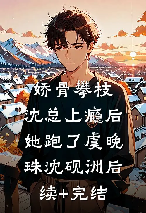 娇骨攀枝，沈总上瘾后她跑了虞晚珠沈砚洲后续+完结