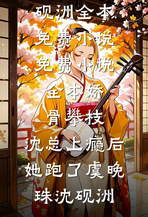 娇骨攀枝，沈总上瘾后她跑了虞晚珠沈砚洲全本免费小说_免费小说全本娇骨攀枝，沈总上瘾后她跑了(虞晚珠沈砚洲)