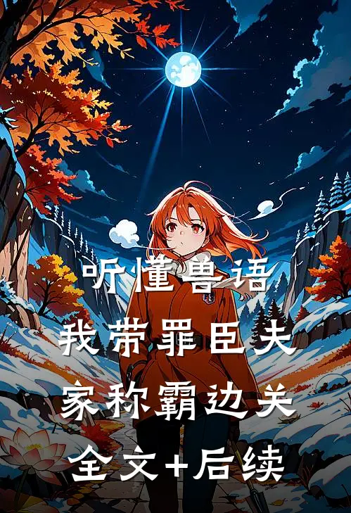 听懂兽语，我带罪臣夫家称霸边关全文+后续