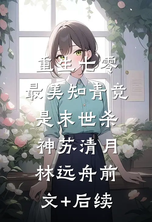 重生七零：最美知青竟是末世杀神苏清月林远舟前文+后续