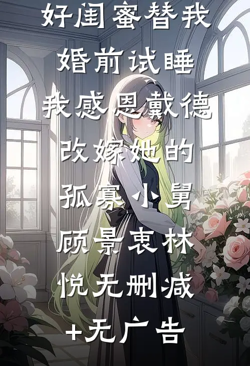 好闺蜜替我婚前试睡，我感恩戴德改嫁她的孤寡小舅顾景衷林悦无删减+无广告