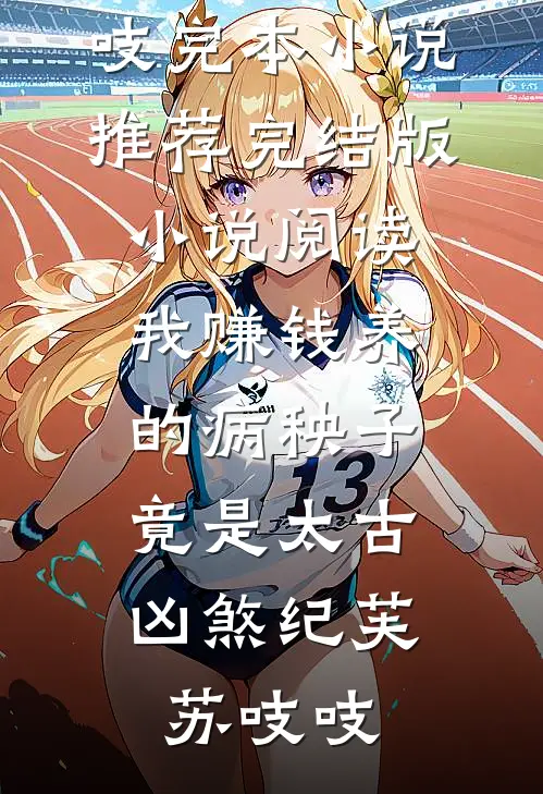 我赚钱养的病秧子，竟是太古凶煞(纪芙苏吱吱)完本小说推荐_完结版小说阅读我赚钱养的病秧子，竟是太古凶煞纪芙苏吱吱