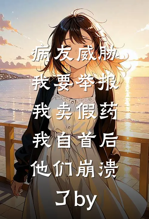 病友威胁我要举报我卖假药，我自首后他们崩溃了by