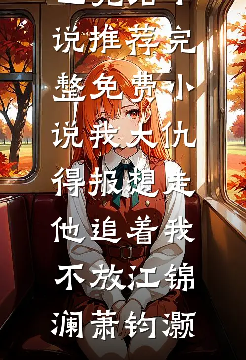 我大仇得报想走，他追着我不放江锦澜萧钧灏已完结小说推荐_完整免费小说我大仇得报想走，他追着我不放江锦澜萧钧灏
