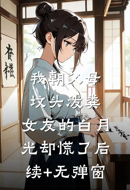 我朝父母坟头泼粪，女友的白月光却慌了后续+无弹窗