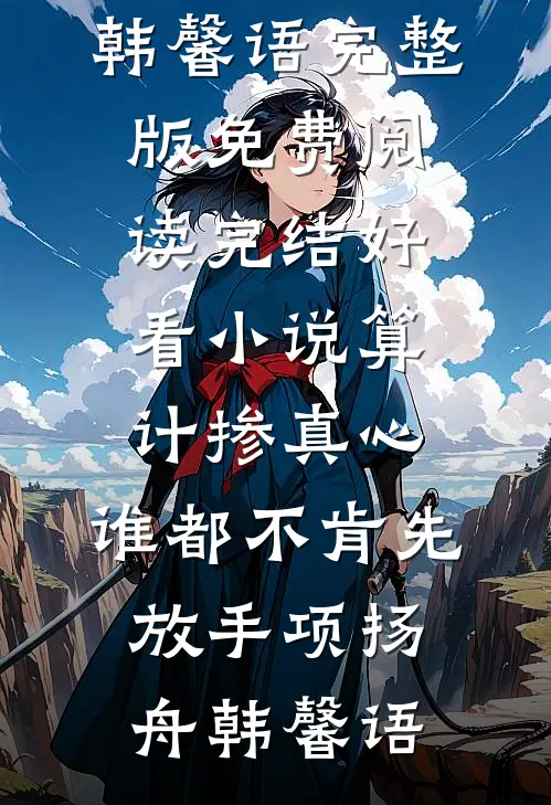 算计掺真心，谁都不肯先放手项扬舟韩馨语完整版免费阅读_完结好看小说算计掺真心，谁都不肯先放手项扬舟韩馨语