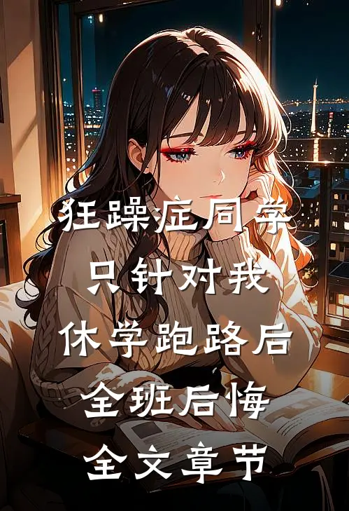 狂躁症同学只针对我，休学跑路后全班后悔全文章节